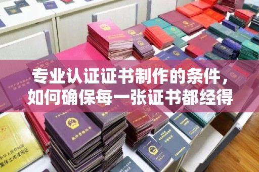 滨海新区专业认证证书制作的条件，如何确保每一张证书都经得起考验